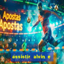 assistir alvin e os esquilos